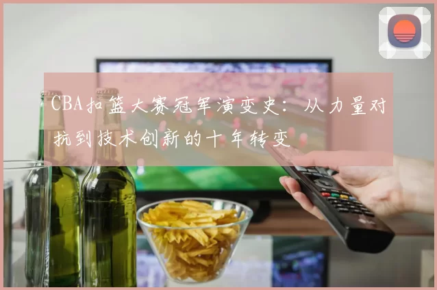 CBA扣篮大赛冠军演变史:从力量对抗到技术创新的十年转变