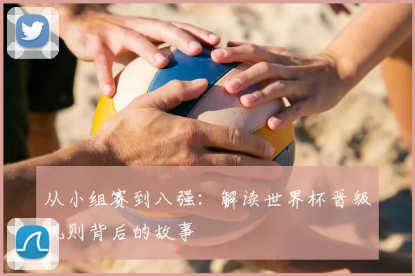 从小组赛到八强:解读世界杯晋级规则背后的故事