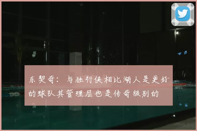 东契奇：与独行侠相比湖人是更好的球队其管理层也是传奇级别的