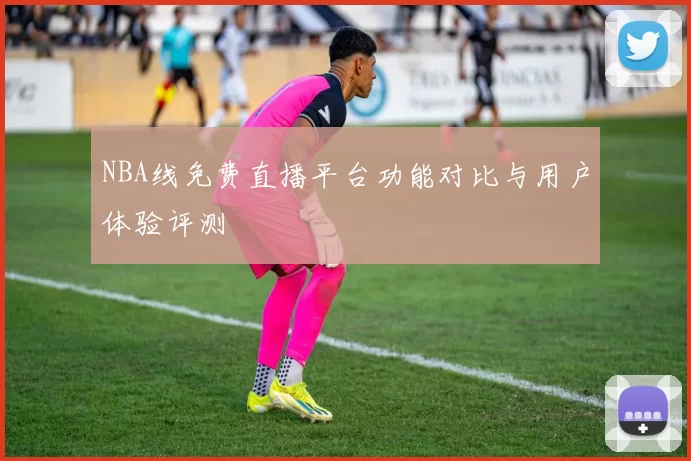 NBA线免费直播平台功能对比与用户体验评测