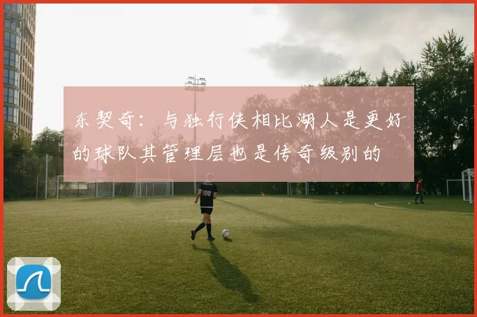 东契奇:与独行侠相比湖人是更好的球队其管理层也是传奇级别的
