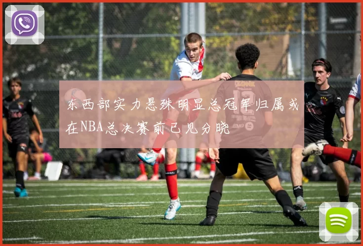 东西部实力悬殊明显总冠军归属或在NBA总决赛前已见分晓