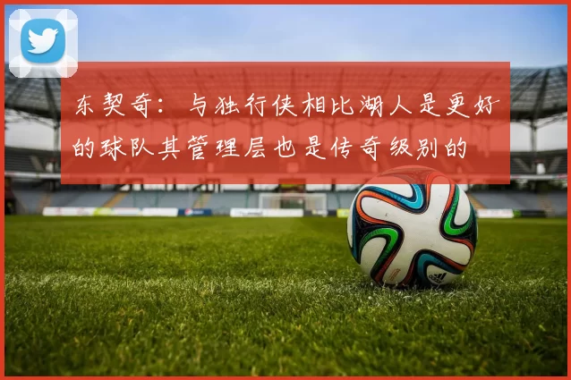 东契奇:与独行侠相比湖人是更好的球队其管理层也是传奇级别的