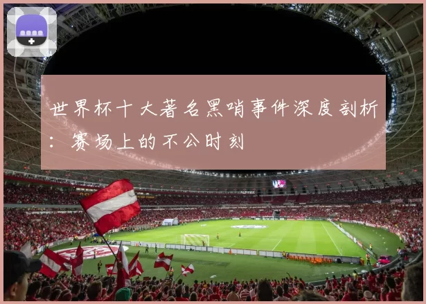 世界杯十大著名黑哨事件深度剖析:赛场上的不公时刻
