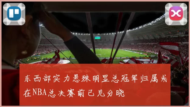 东西部实力悬殊明显总冠军归属或在NBA总决赛前已见分晓