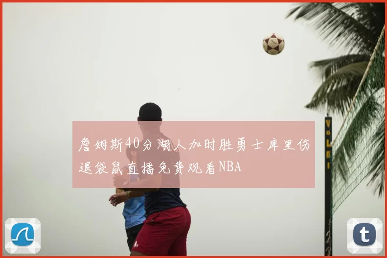 詹姆斯40分湖人加时胜勇士库里伤退袋鼠直播免费观看NBA