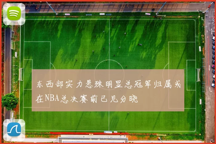 东西部实力悬殊明显总冠军归属或在NBA总决赛前已见分晓