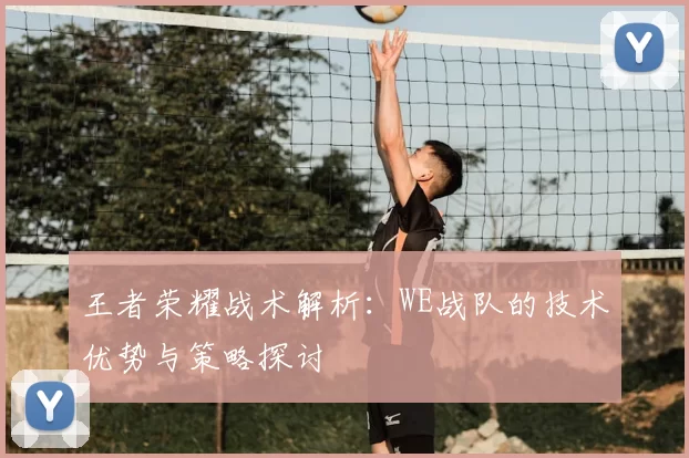 王者荣耀战术解析:WE战队的技术优势与策略探讨