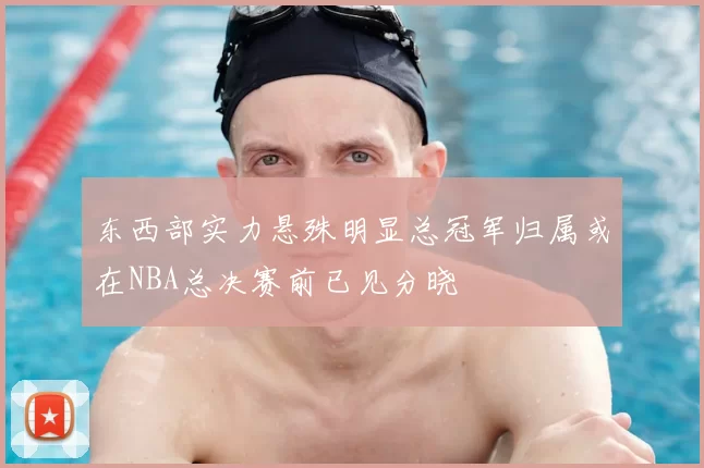 东西部实力悬殊明显总冠军归属或在NBA总决赛前已见分晓