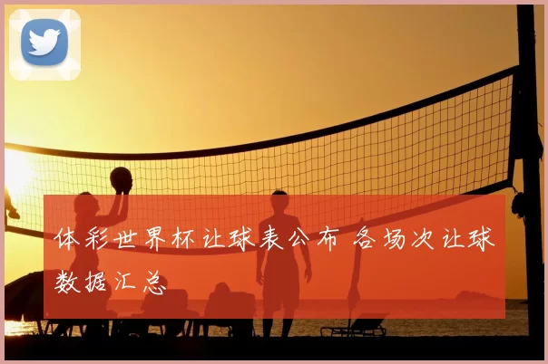 体彩世界杯让球表公布 各场次让球数据汇总