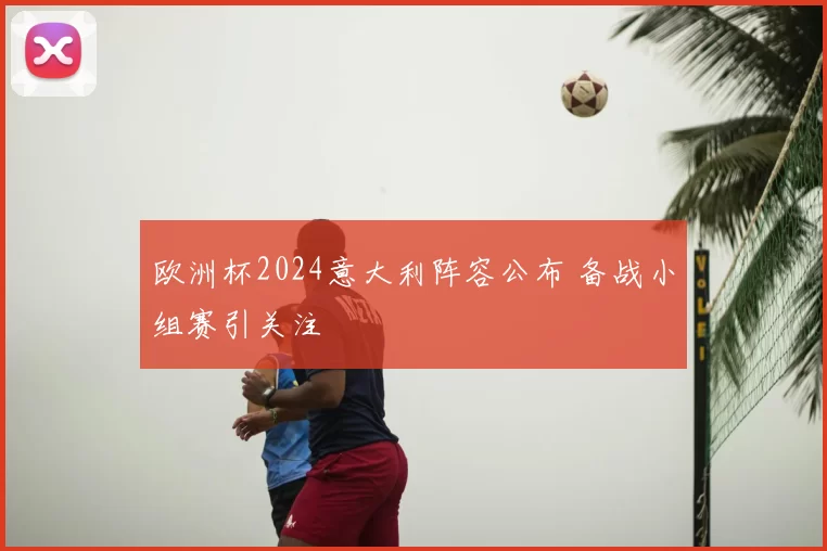 欧洲杯2024意大利阵容公布 备战小组赛引关注