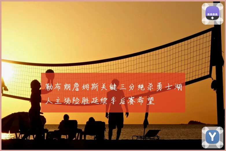 勒布朗詹姆斯关键三分绝杀勇士湖人主场险胜延续季后赛希望