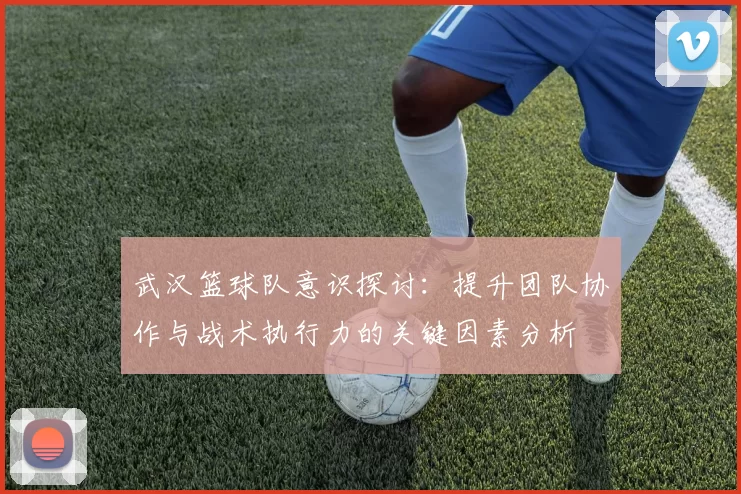 武汉篮球队意识探讨：提升团队协作与战术执行力的关键因素分析