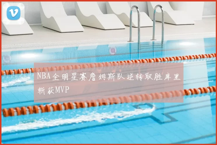NBA全明星赛詹姆斯队逆转取胜库里斩获MVP