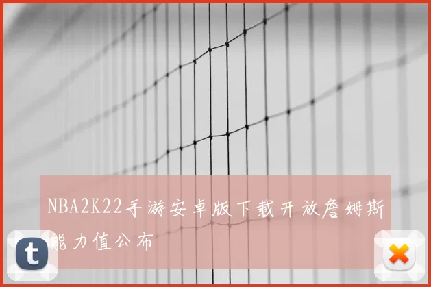 NBA2K22手游安卓版下载开放詹姆斯能力值公布