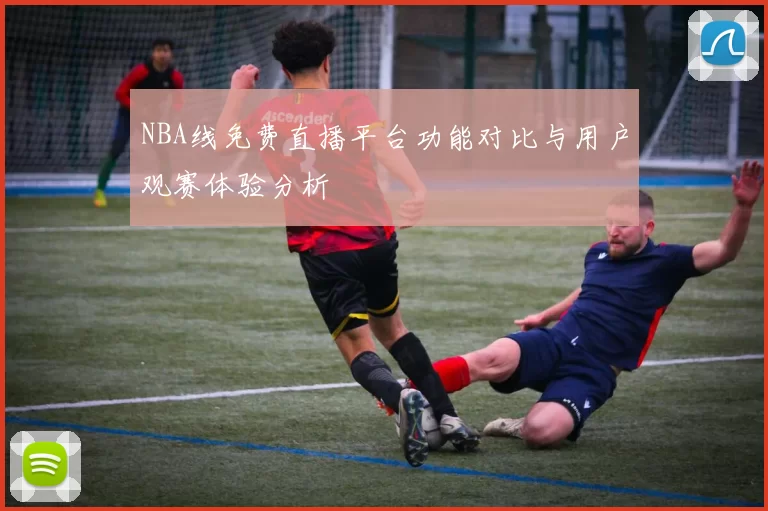 NBA线免费直播平台功能对比与用户观赛体验分析