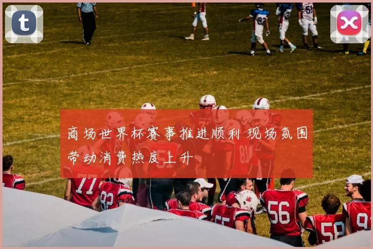商场世界杯赛事推进顺利 现场氛围带动消费热度上升