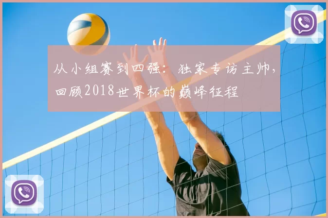 从小组赛到四强:独家专访主帅,回顾2018世界杯的巅峰征程