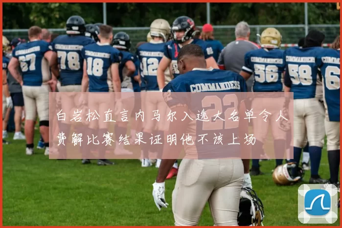 白岩松直言内马尔入选大名单令人费解比赛结果证明他不该上场