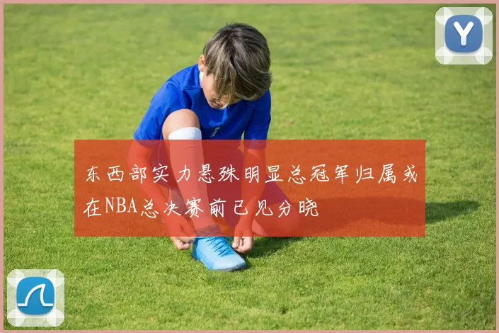 东西部实力悬殊明显总冠军归属或在NBA总决赛前已见分晓
