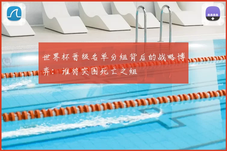 世界杯晋级名单分组背后的战略博弈：谁将突围死亡之组