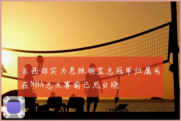 东西部实力悬殊明显总冠军归属或在NBA总决赛前已见分晓