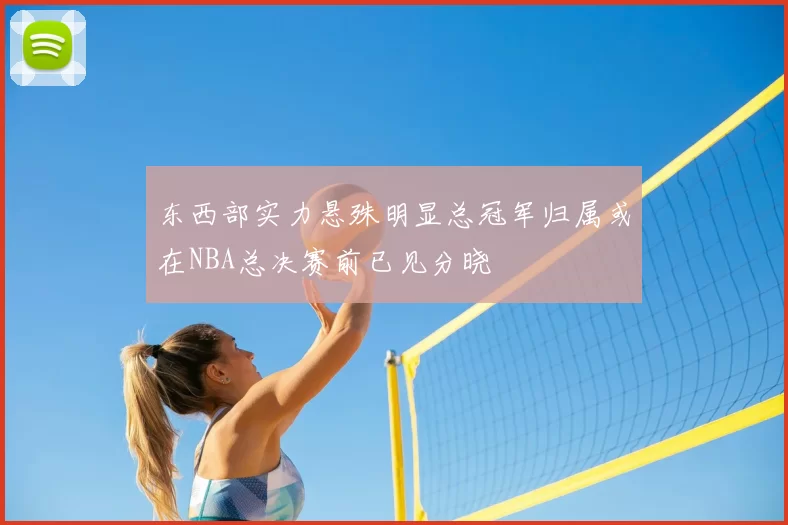 东西部实力悬殊明显总冠军归属或在NBA总决赛前已见分晓
