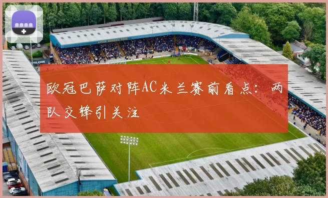 欧冠巴萨对阵AC米兰赛前看点：两队交锋引关注