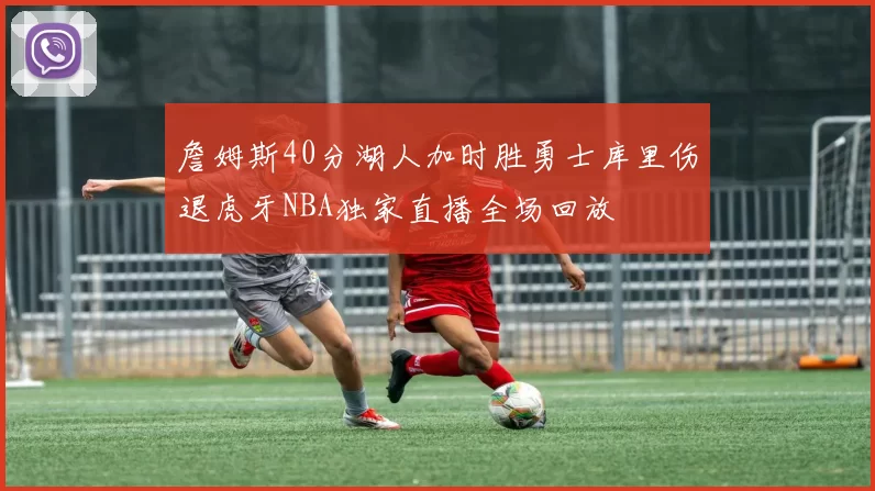 詹姆斯40分湖人加时胜勇士库里伤退虎牙NBA独家直播全场回放