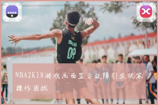 NBA2K18游戏画面显示故障引发玩家操作困扰