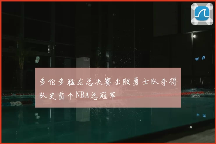 多伦多猛龙总决赛击败勇士队夺得队史首个NBA总冠军