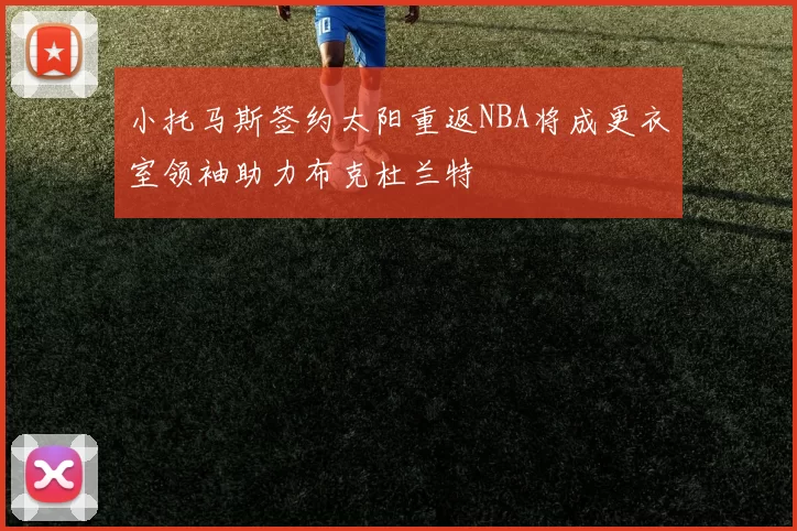 小托马斯签约太阳重返NBA将成更衣室领袖助力布克杜兰特