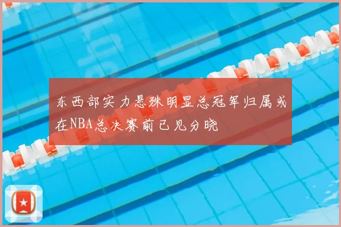 东西部实力悬殊明显总冠军归属或在NBA总决赛前已见分晓