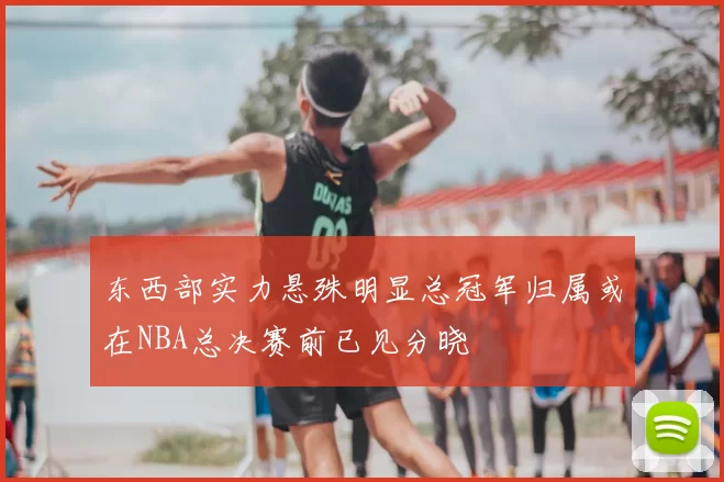 东西部实力悬殊明显总冠军归属或在NBA总决赛前已见分晓
