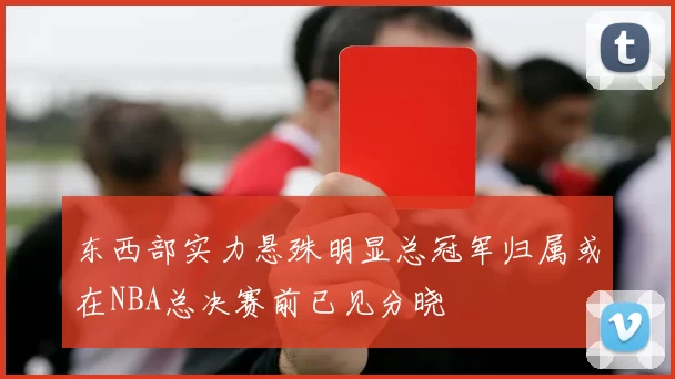 东西部实力悬殊明显总冠军归属或在NBA总决赛前已见分晓