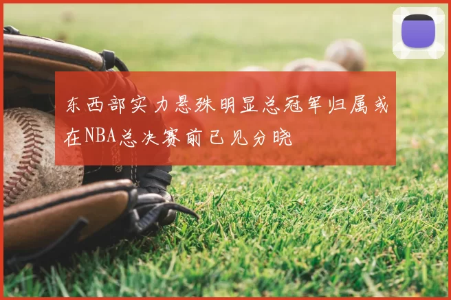 东西部实力悬殊明显总冠军归属或在NBA总决赛前已见分晓