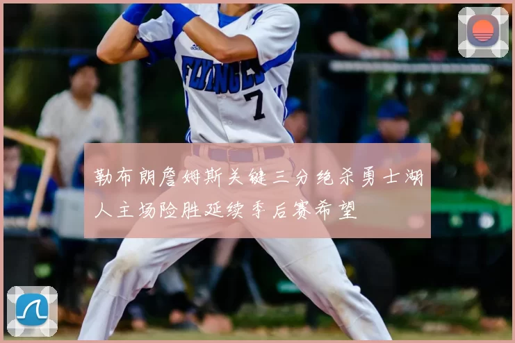 勒布朗詹姆斯关键三分绝杀勇士湖人主场险胜延续季后赛希望