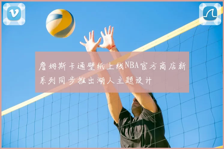 詹姆斯卡通壁纸上线NBA官方商店新系列同步推出湖人主题设计