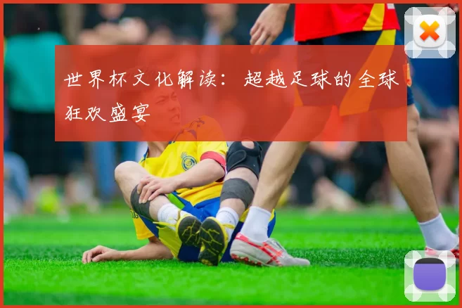 世界杯文化解读：超越足球的全球狂欢盛宴