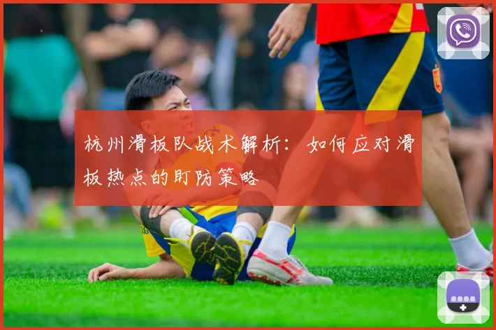 杭州滑板队战术解析：如何应对滑板热点的盯防策略