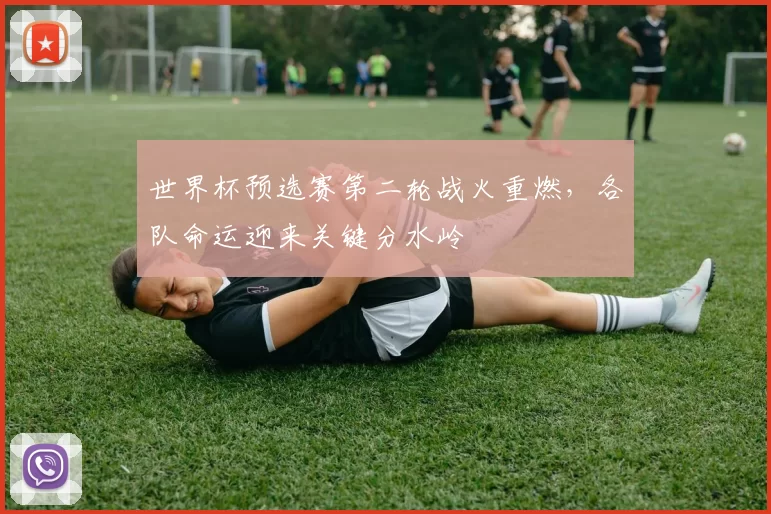 世界杯预选赛第二轮战火重燃,各队命运迎来关键分水岭