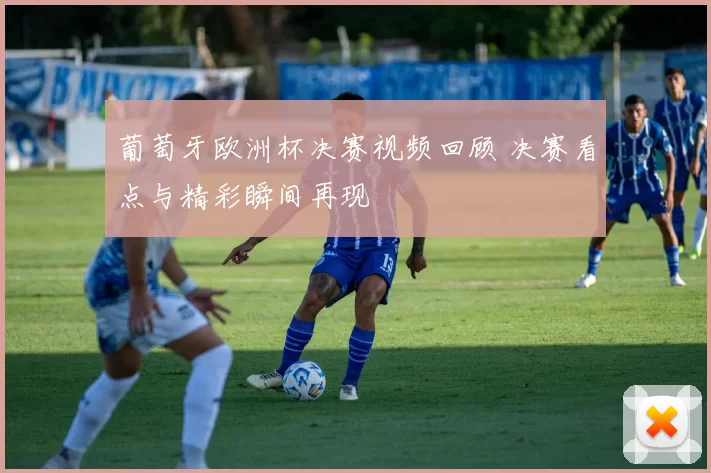 葡萄牙欧洲杯决赛视频回顾 决赛看点与精彩瞬间再现