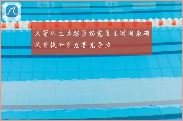 火箭队主力球员伤愈复出时间表确认将提升季后赛竞争力