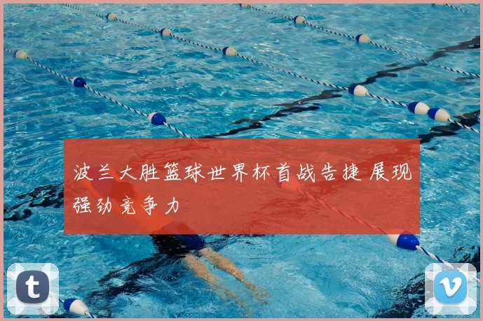 波兰大胜篮球世界杯首战告捷 展现强劲竞争力