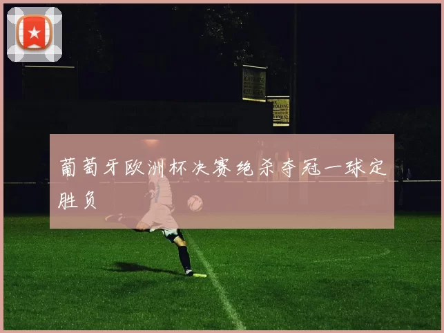 葡萄牙欧洲杯决赛绝杀夺冠一球定胜负