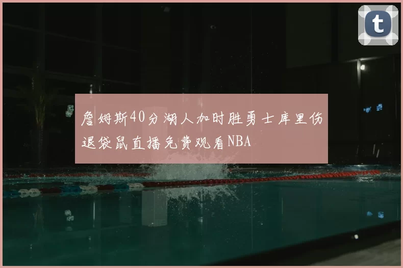 詹姆斯40分湖人加时胜勇士库里伤退袋鼠直播免费观看NBA