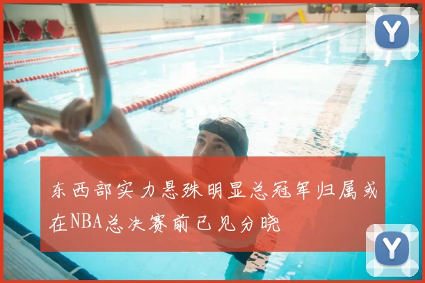 东西部实力悬殊明显总冠军归属或在NBA总决赛前已见分晓