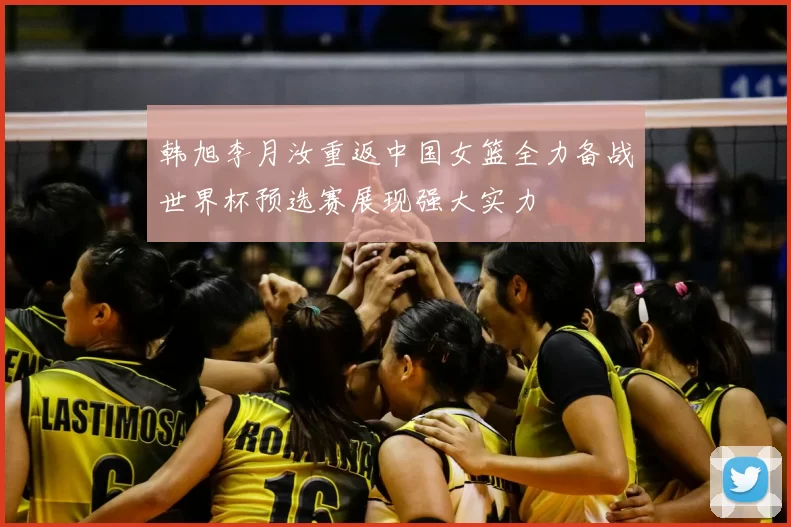 韩旭李月汝重返中国女篮全力备战世界杯预选赛展现强大实力