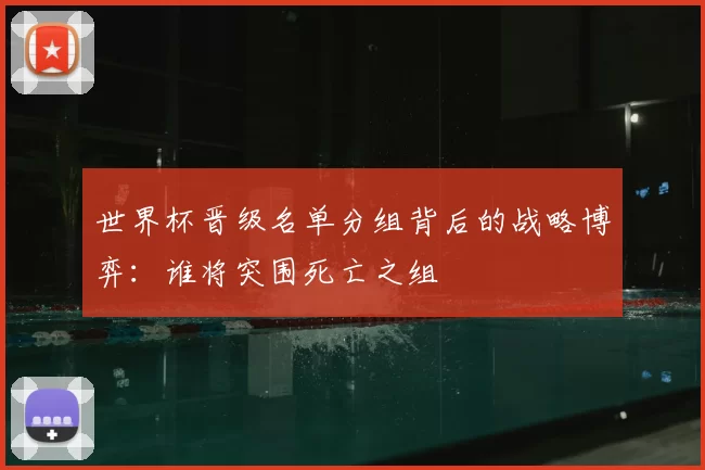 世界杯晋级名单分组背后的战略博弈：谁将突围死亡之组