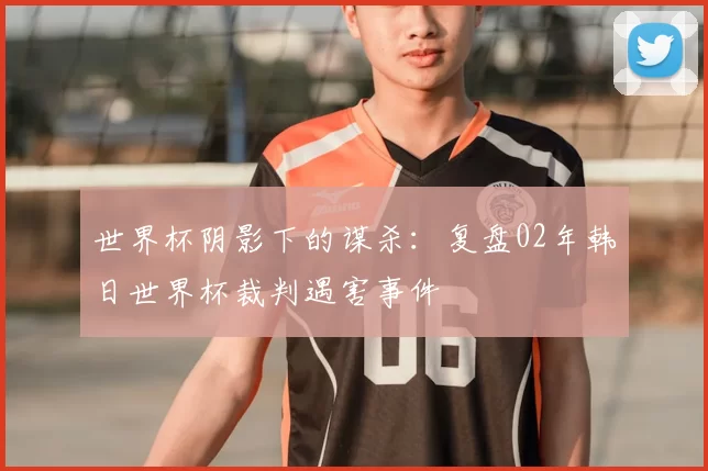 世界杯阴影下的谋杀:复盘02年韩日世界杯裁判遇害事件